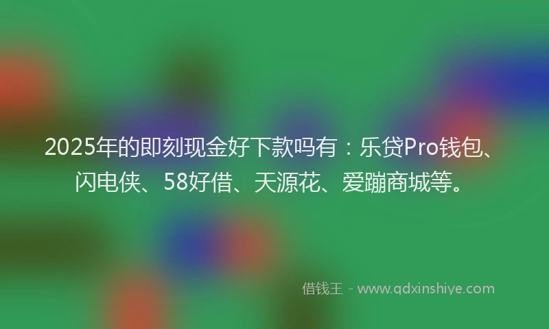 2025年的即刻现金好下款吗有：乐贷Pro钱包、闪电侠、58好借、天源花、爱蹦商城等。