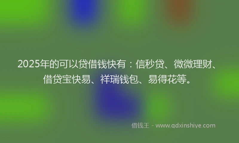 2025年的可以贷借钱快有：信秒贷、微微理财、借贷宝快易、祥瑞钱包、易得花等。