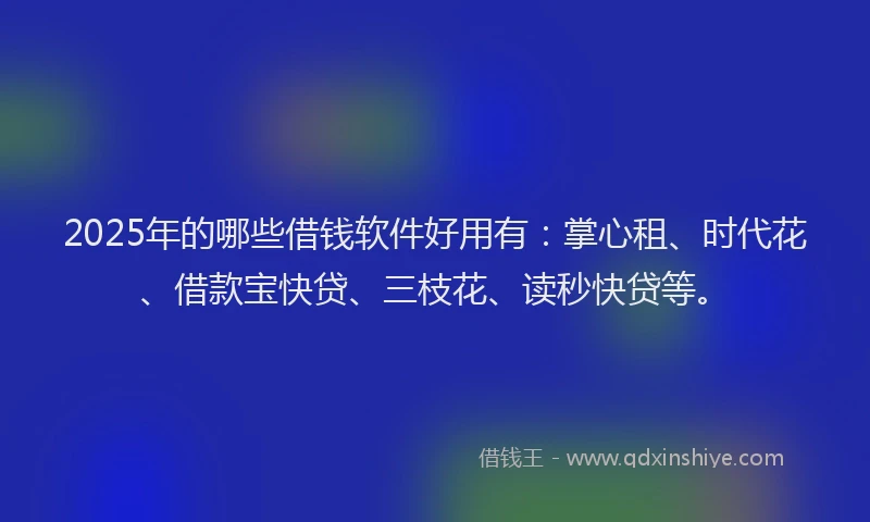 2025年的哪些借钱软件好用有：掌心租、时代花、借款宝快贷、三枝花、读秒快贷等。