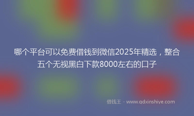 哪个平台可以免费借钱到微信2025年精选，整合五个无视黑白下款8000左右的口子