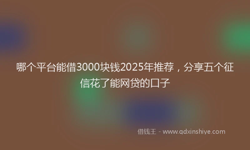 哪个平台能借3000块钱2025年推荐，分享五个征信花了能网贷的口子