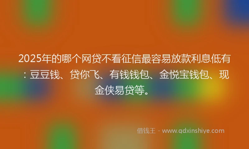 2025年的哪个网贷不看征信最容易放款利息低有：豆豆钱、贷你飞、有钱钱包、金悦宝钱包、现金侠易贷等。