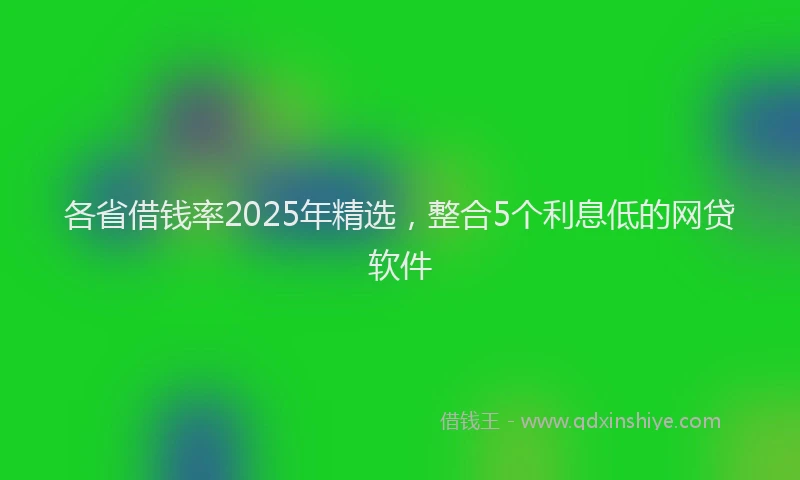 各省借钱率2025年精选，整合5个利息低的网贷软件