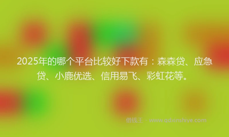 2025年的哪个平台比较好下款有：森森贷、应急贷、小鹿优选、信用易飞、彩虹花等。