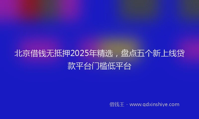 北京借钱无抵押2025年精选，盘点五个新上线贷款平台门槛低平台