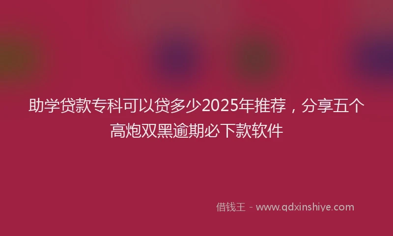 助学贷款专科可以贷多少2025年推荐，分享五个高炮双黑逾期必下款软件