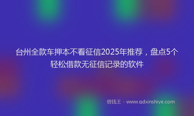 台州全款车押本不看征信2025年推荐，盘点5个轻松借款无征信记录的软件