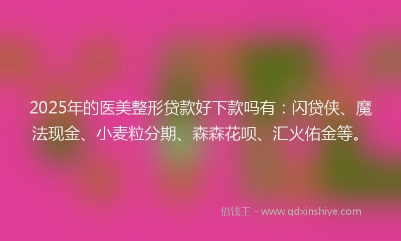 2025年的医美整形贷款好下款吗有：闪贷侠、魔法现金、小麦粒分期、森森花呗、汇火佑金等。