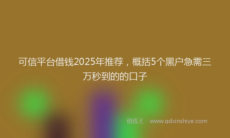 可信平台借钱2025年推荐，概括5个黑户急需三万秒到的的口子