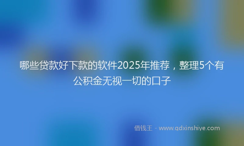 哪些贷款好下款的软件2025年推荐，整理5个有公积金无视一切的口子