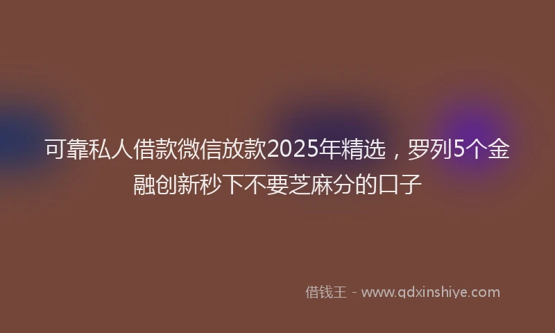 可靠私人借款微信放款2025年精选，罗列5个金融创新秒下不要芝麻分的口子