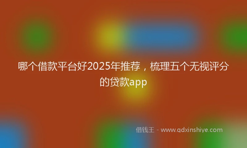 哪个借款平台好2025年推荐，梳理五个无视评分的贷款app