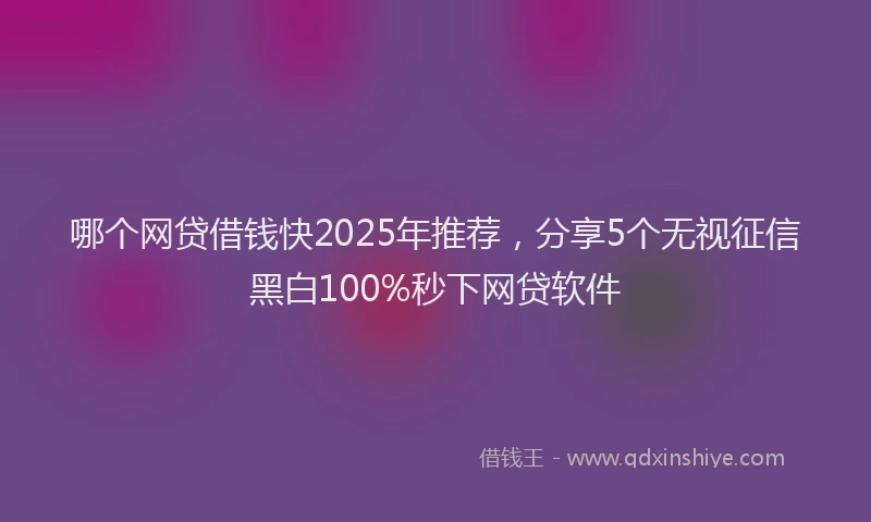 哪个网贷借钱快2025年推荐，分享5个无视征信黑白100%秒下网贷软件