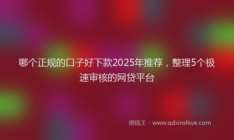 哪个正规的口子好下款2025年推荐，整理5个极速审核的网贷平台