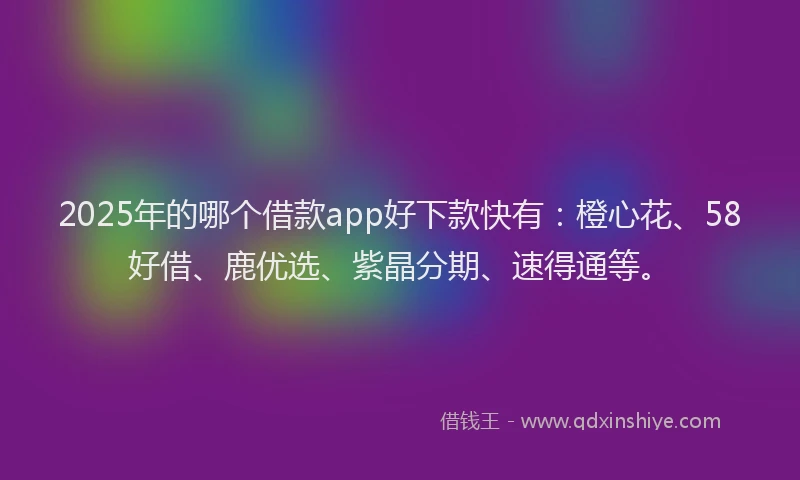 2025年的哪个借款app好下款快有：橙心花、58好借、鹿优选、紫晶分期、速得通等。