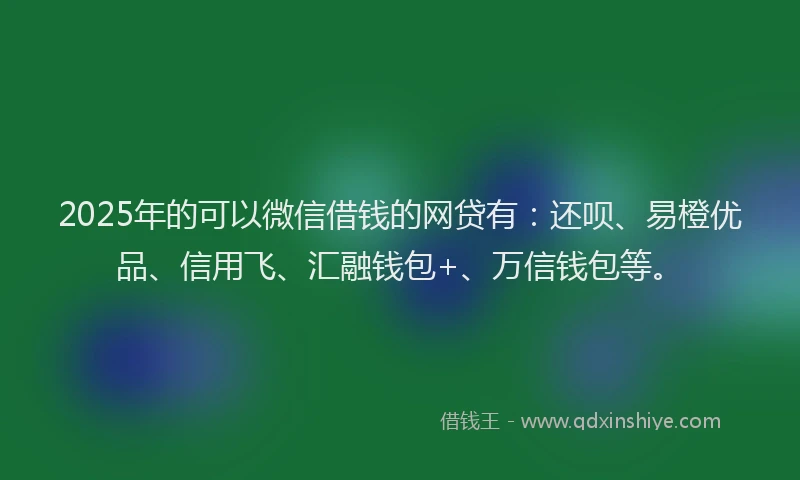 2025年的可以微信借钱的网贷有：还呗、易橙优品、信用飞、汇融钱包+、万信钱包等。