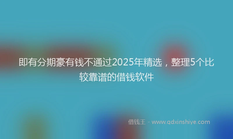 即有分期豪有钱不通过2025年精选，整理5个比较靠谱的借钱软件