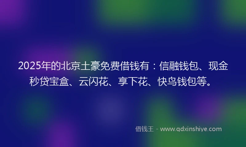 2025年的北京土豪免费借钱有：信融钱包、现金秒贷宝盒、云闪花、享下花、快鸟钱包等。