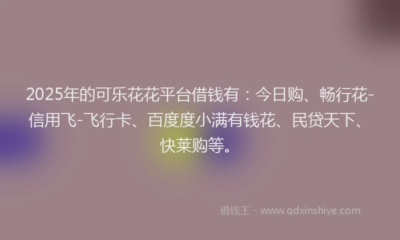 2025年的可乐花花平台借钱有：今日购、畅行花-信用飞-飞行卡、百度度小满有钱花、民贷天下、快莱购等。