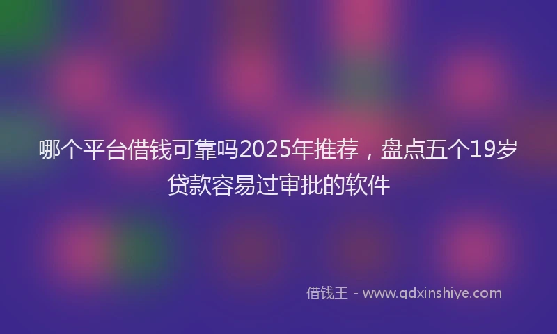 哪个平台借钱可靠吗2025年推荐，盘点五个19岁贷款容易过审批的软件