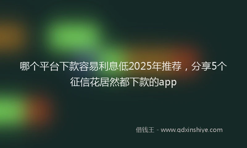 哪个平台下款容易利息低2025年推荐，分享5个征信花居然都下款的app