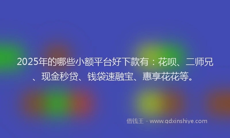 2025年的哪些小额平台好下款有：花呗、二师兄、现金秒贷、钱袋速融宝、惠享花花等。