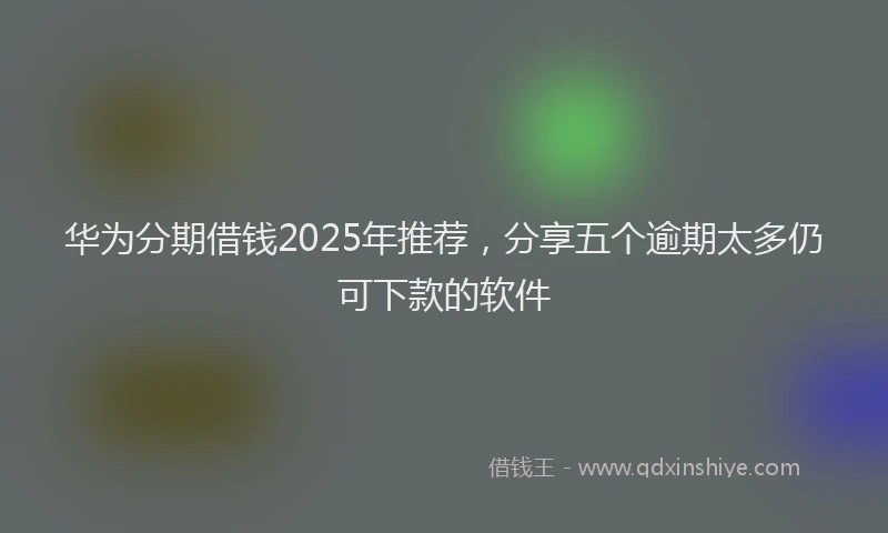 华为分期借钱2025年推荐，分享五个逾期太多仍可下款的软件