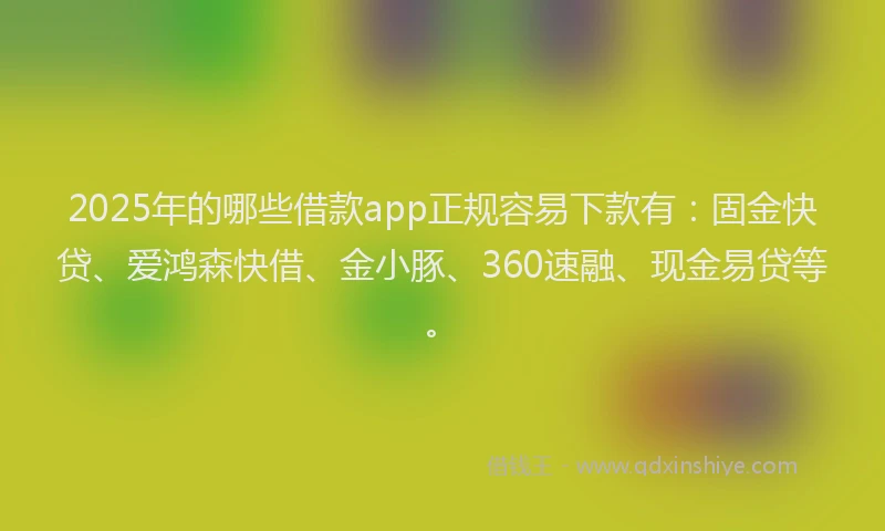 2025年的哪些借款app正规容易下款有：固金快贷、爱鸿森快借、金小豚、360速融、现金易贷等。
