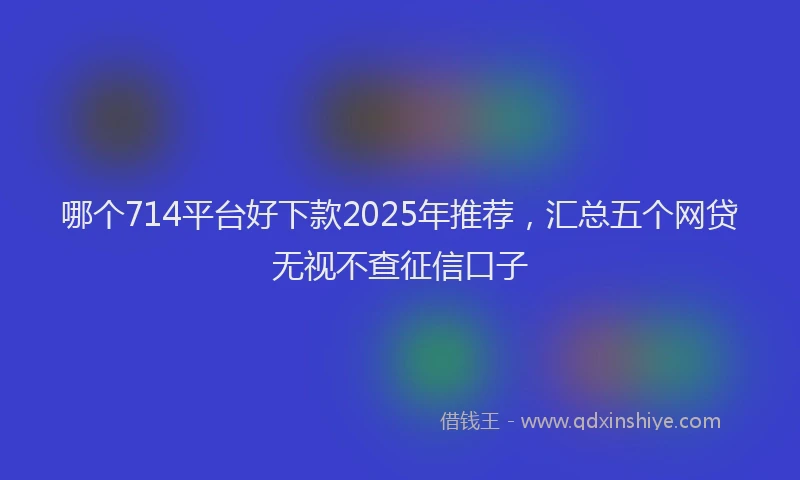 哪个714平台好下款2025年推荐，汇总五个网贷无视不查征信口子