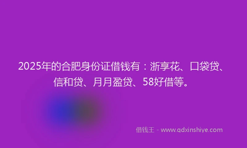 2025年的合肥身份证借钱有：浙享花、口袋贷、信和贷、月月盈贷、58好借等。