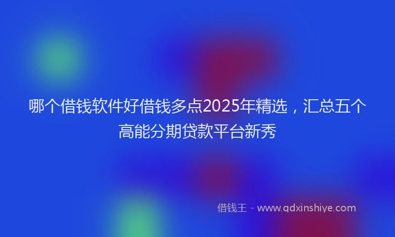 哪个借钱软件好借钱多点2025年精选，汇总五个高能分期贷款平台新秀