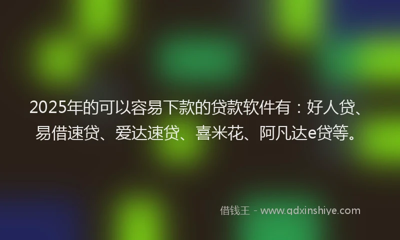 2025年的可以容易下款的贷款软件有：好人贷、易借速贷、爱达速贷、喜米花、阿凡达e贷等。