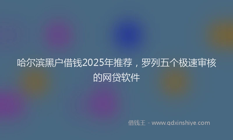 哈尔滨黑户借钱2025年推荐，罗列五个极速审核的网贷软件