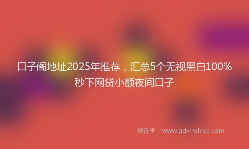 口子阁地址2025年推荐，汇总5个无视黑白100%秒下网贷小额夜间口子