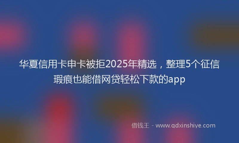 华夏信用卡申卡被拒2025年精选，整理5个征信瑕疵也能借网贷轻松下款的app