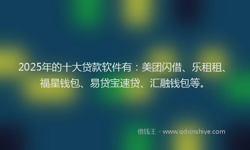 2025年的十大贷款软件有：美团闪借、乐租租、福星钱包、易贷宝速贷、汇融钱包等。