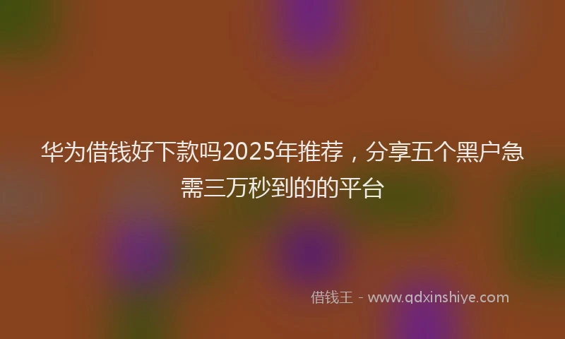 华为借钱好下款吗2025年推荐，分享五个黑户急需三万秒到的的平台
