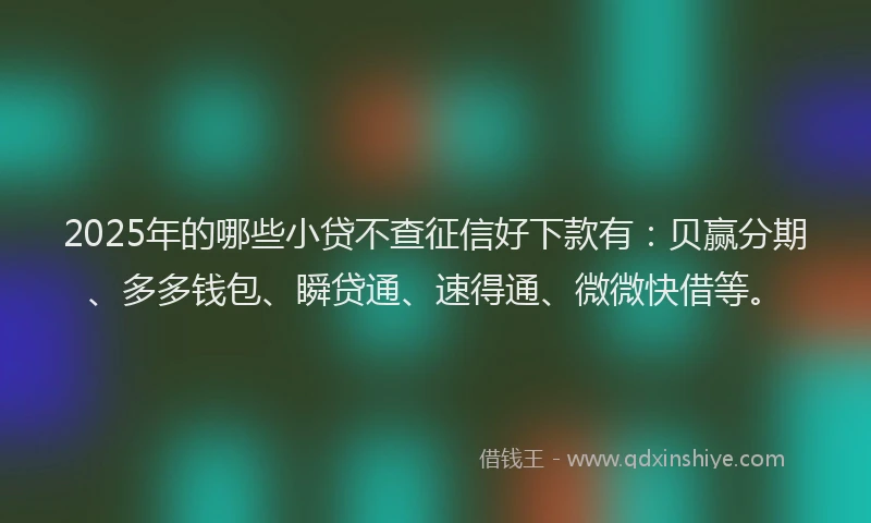2025年的哪些小贷不查征信好下款有：贝赢分期、多多钱包、瞬贷通、速得通、微微快借等。