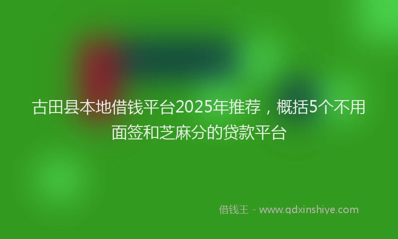 古田县本地借钱平台2025年推荐，概括5个不用面签和芝麻分的贷款平台