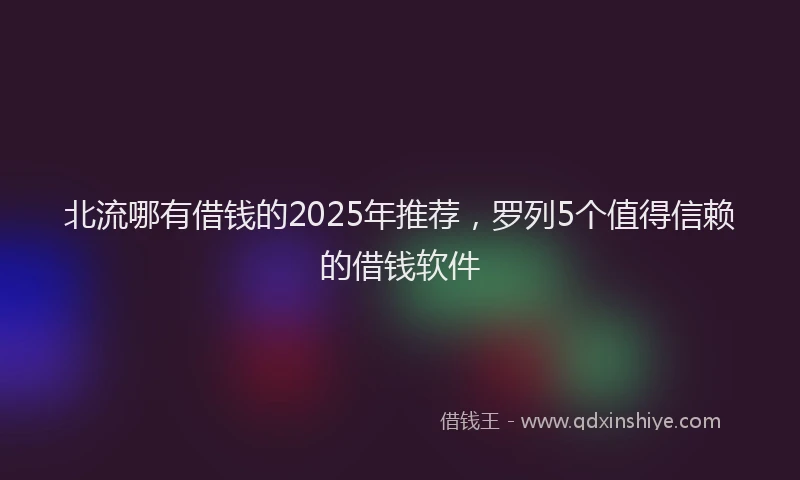北流哪有借钱的2025年推荐，罗列5个值得信赖的借钱软件
