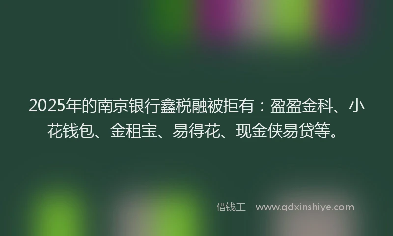 2025年的南京银行鑫税融被拒有：盈盈金科、小花钱包、金租宝、易得花、现金侠易贷等。