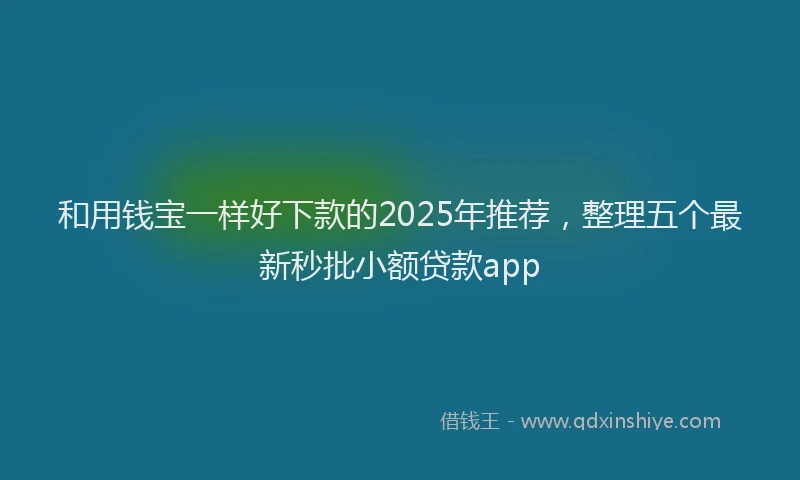 和用钱宝一样好下款的2025年推荐，整理五个最新秒批小额贷款app