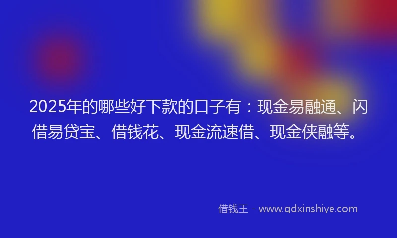 2025年的哪些好下款的口子有：现金易融通、闪借易贷宝、借钱花、现金流速借、现金侠融等。