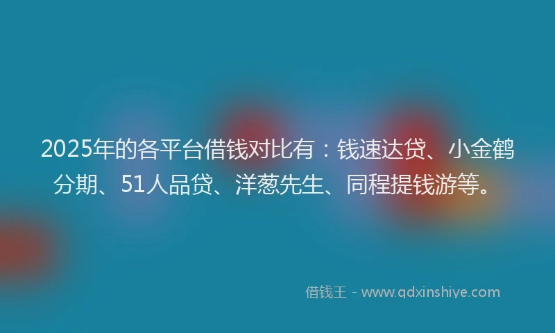2025年的各平台借钱对比有：钱速达贷、小金鹤分期、51人品贷、洋葱先生、同程提钱游等。