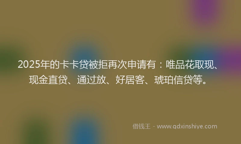 2025年的卡卡贷被拒再次申请有：唯品花取现、现金直贷、通过放、好居客、琥珀信贷等。