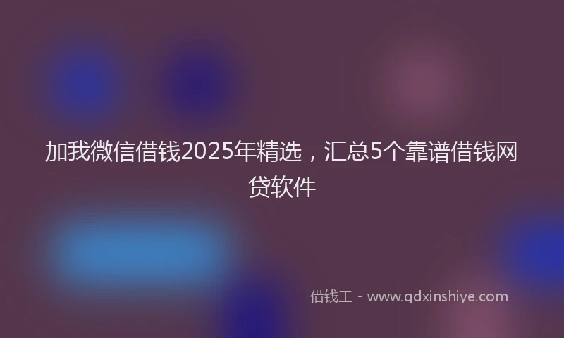 加我微信借钱2025年精选，汇总5个靠谱借钱网贷软件