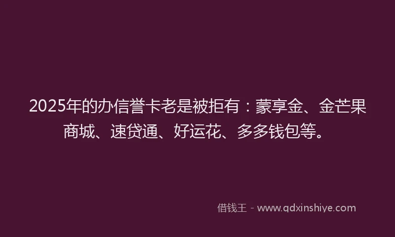 2025年的办信誉卡老是被拒有：蒙享金、金芒果商城、速贷通、好运花、多多钱包等。