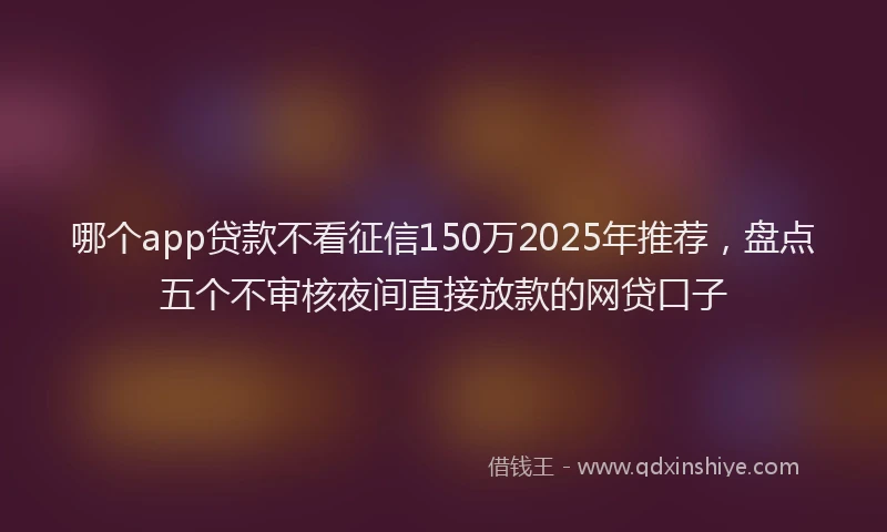 哪个app贷款不看征信150万2025年推荐，盘点五个不审核夜间直接放款的网贷口子