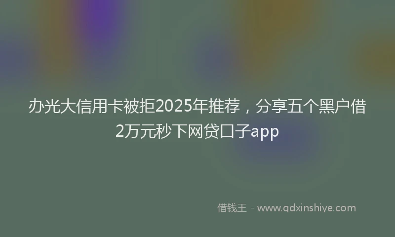 办光大信用卡被拒2025年推荐，分享五个黑户借2万元秒下网贷口子app