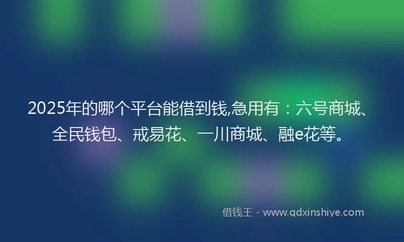 2025年的哪个平台能借到钱,急用有：六号商城、全民钱包、戒易花、一川商城、融e花等。